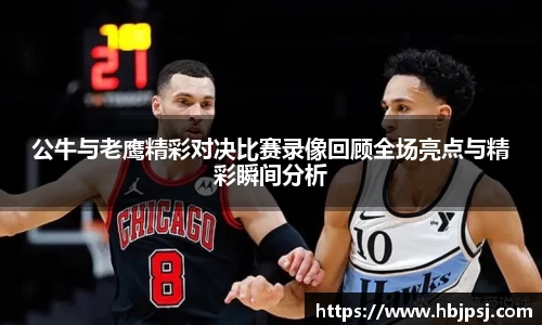 公牛与老鹰精彩对决比赛录像回顾全场亮点与精彩瞬间分析