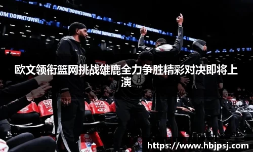 欧文领衔篮网挑战雄鹿全力争胜精彩对决即将上演