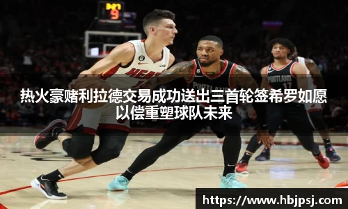 热火豪赌利拉德交易成功送出三首轮签希罗如愿以偿重塑球队未来