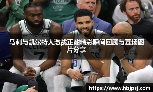 马刺与凯尔特人激战正酣精彩瞬间回顾与赛场图片分享